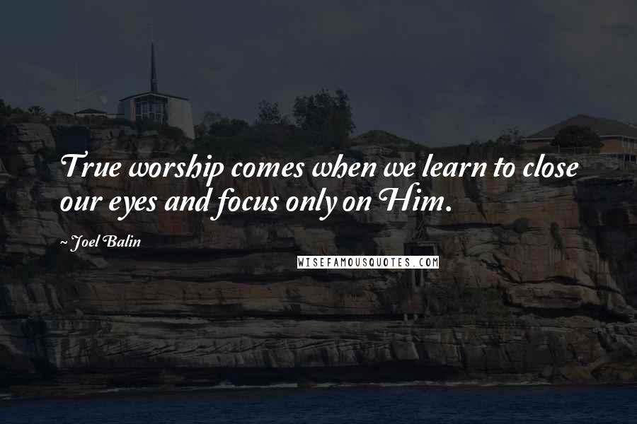 Joel Balin Quotes: True worship comes when we learn to close our eyes and focus only on Him.