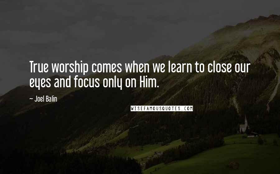 Joel Balin Quotes: True worship comes when we learn to close our eyes and focus only on Him.