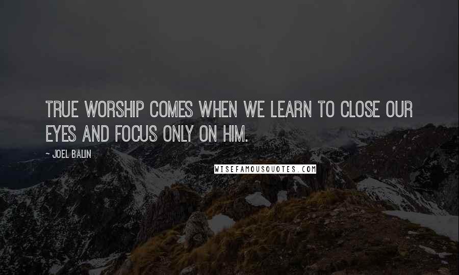 Joel Balin Quotes: True worship comes when we learn to close our eyes and focus only on Him.