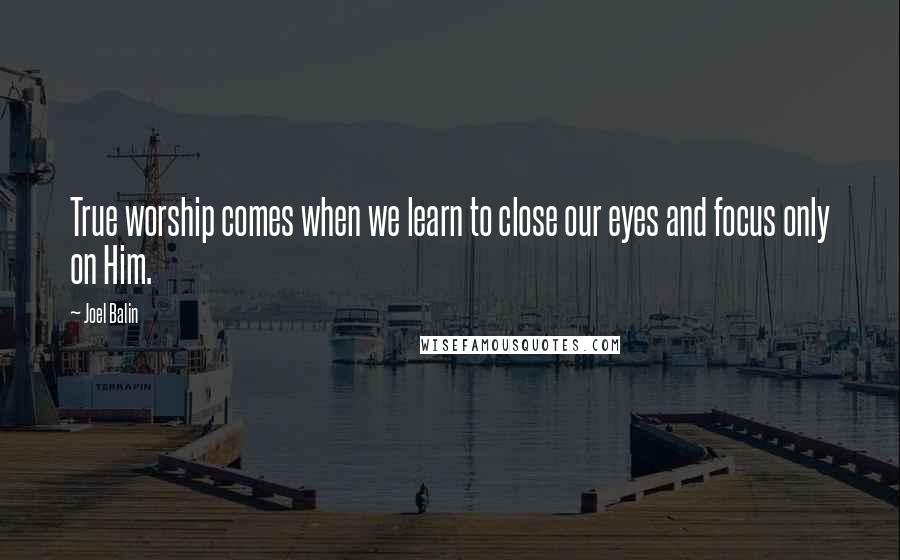 Joel Balin Quotes: True worship comes when we learn to close our eyes and focus only on Him.