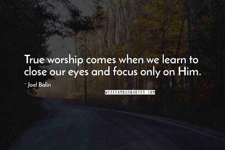 Joel Balin Quotes: True worship comes when we learn to close our eyes and focus only on Him.