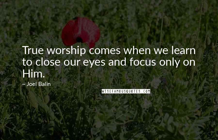 Joel Balin Quotes: True worship comes when we learn to close our eyes and focus only on Him.