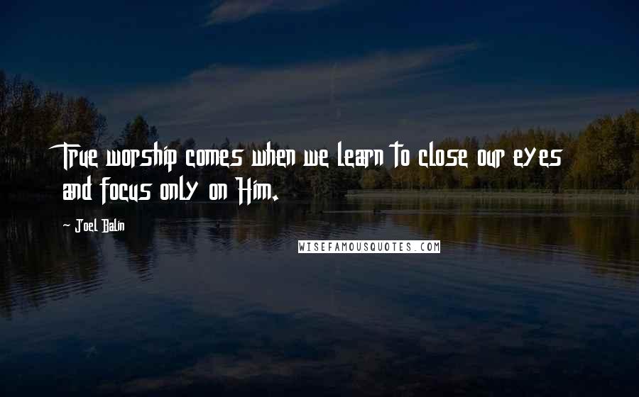 Joel Balin Quotes: True worship comes when we learn to close our eyes and focus only on Him.