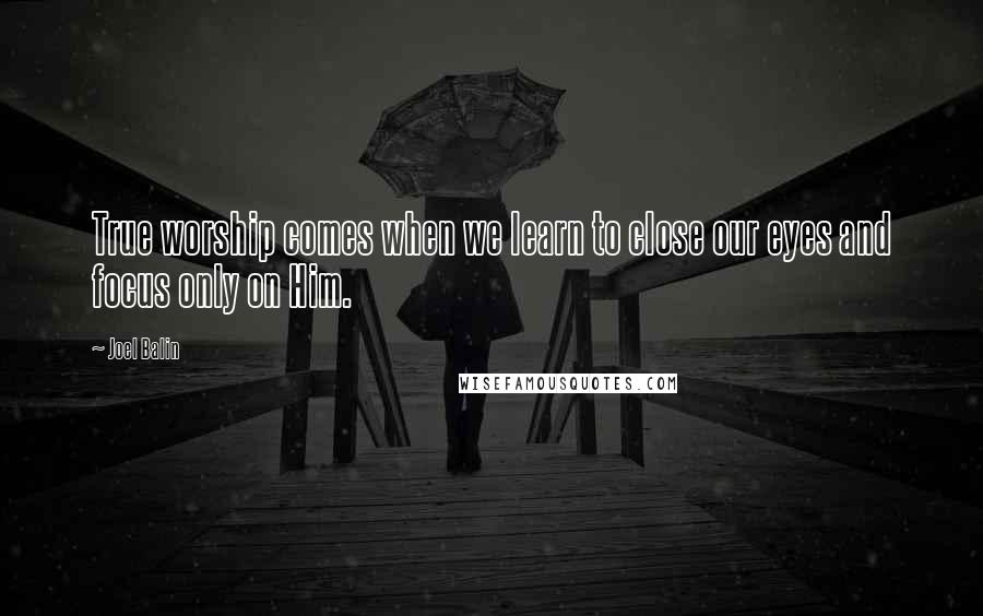 Joel Balin Quotes: True worship comes when we learn to close our eyes and focus only on Him.