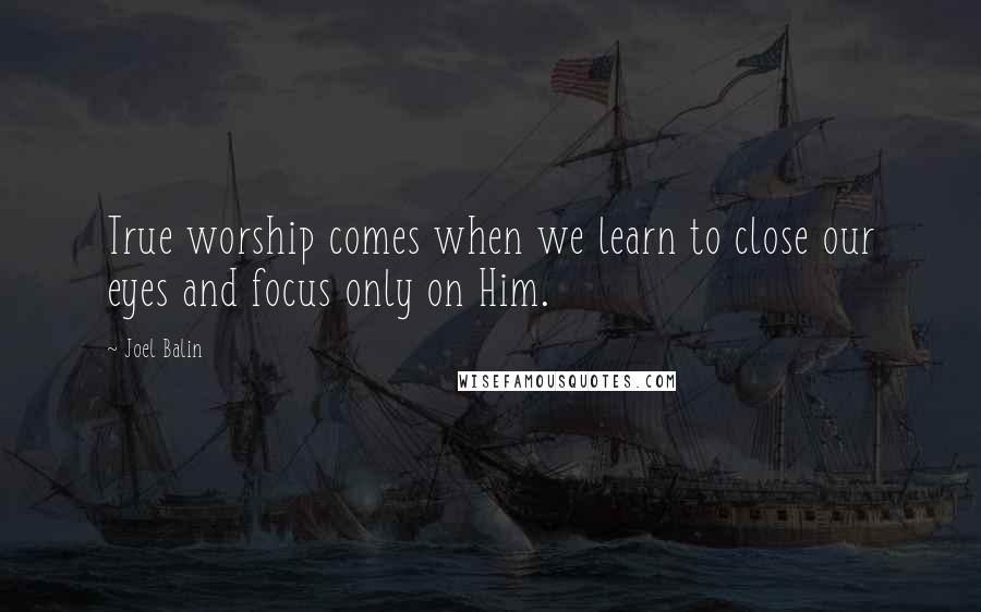 Joel Balin Quotes: True worship comes when we learn to close our eyes and focus only on Him.