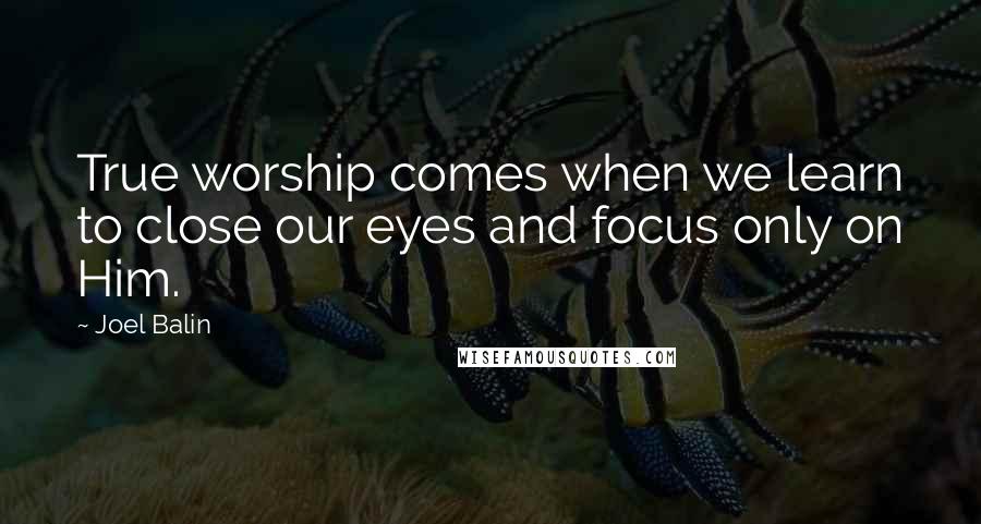 Joel Balin Quotes: True worship comes when we learn to close our eyes and focus only on Him.