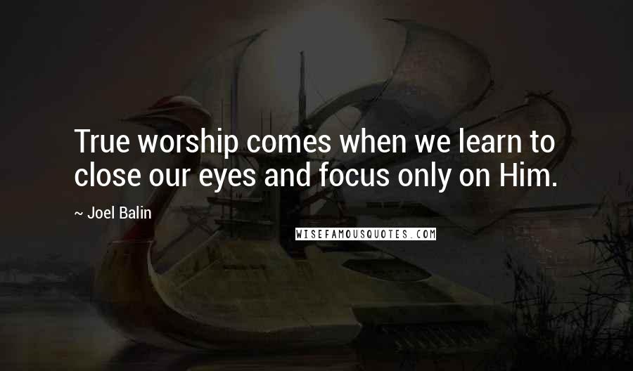 Joel Balin Quotes: True worship comes when we learn to close our eyes and focus only on Him.