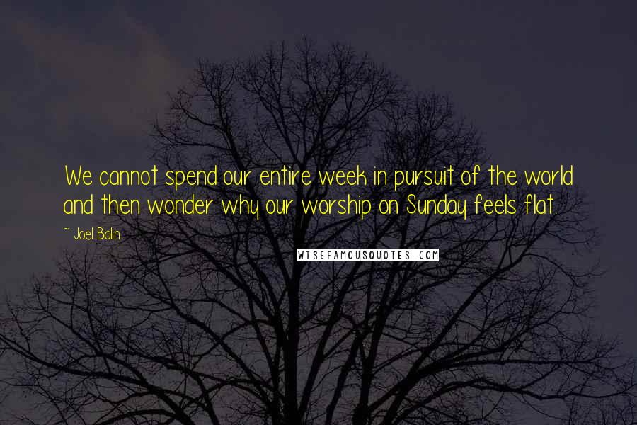 Joel Balin Quotes: We cannot spend our entire week in pursuit of the world and then wonder why our worship on Sunday feels flat.