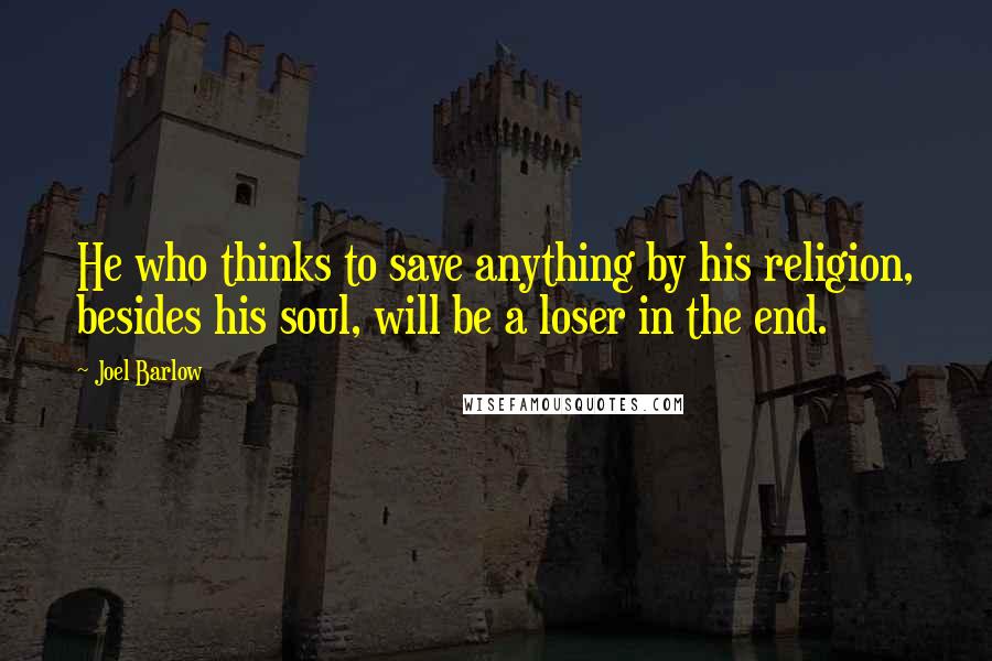 Joel Barlow Quotes: He who thinks to save anything by his religion, besides his soul, will be a loser in the end.