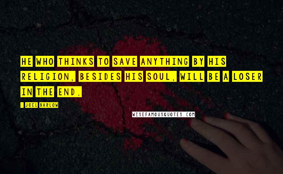 Joel Barlow Quotes: He who thinks to save anything by his religion, besides his soul, will be a loser in the end.