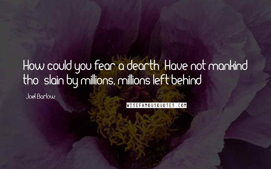 Joel Barlow Quotes: How could you fear a dearth? Have not mankind tho' slain by millions, millions left behind?