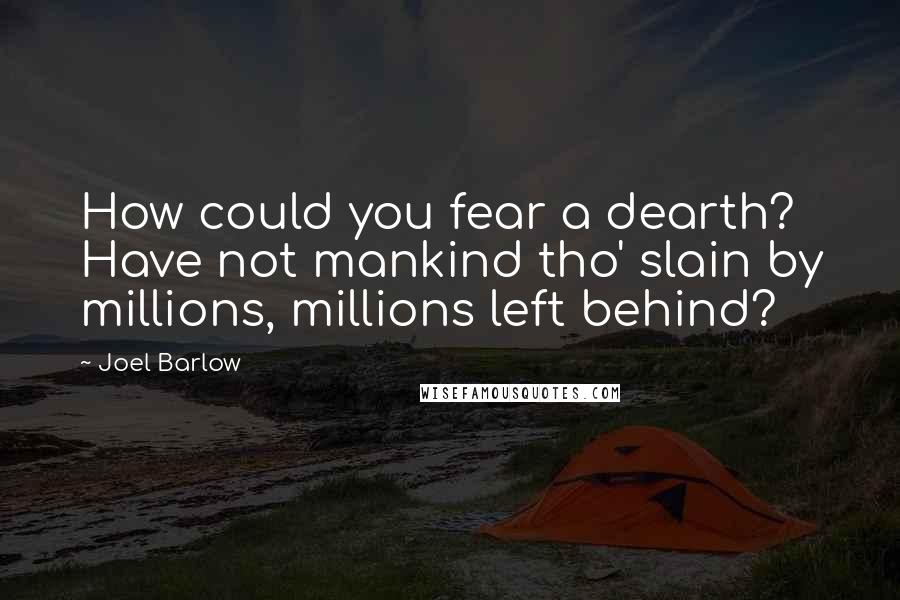 Joel Barlow Quotes: How could you fear a dearth? Have not mankind tho' slain by millions, millions left behind?