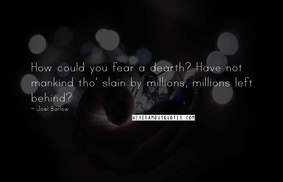 Joel Barlow Quotes: How could you fear a dearth? Have not mankind tho' slain by millions, millions left behind?