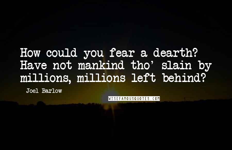 Joel Barlow Quotes: How could you fear a dearth? Have not mankind tho' slain by millions, millions left behind?