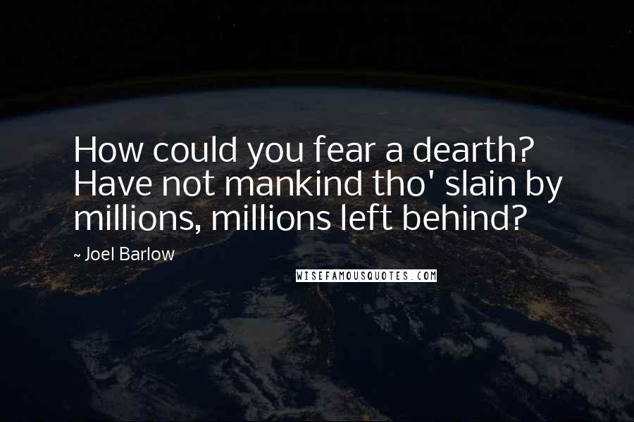 Joel Barlow Quotes: How could you fear a dearth? Have not mankind tho' slain by millions, millions left behind?