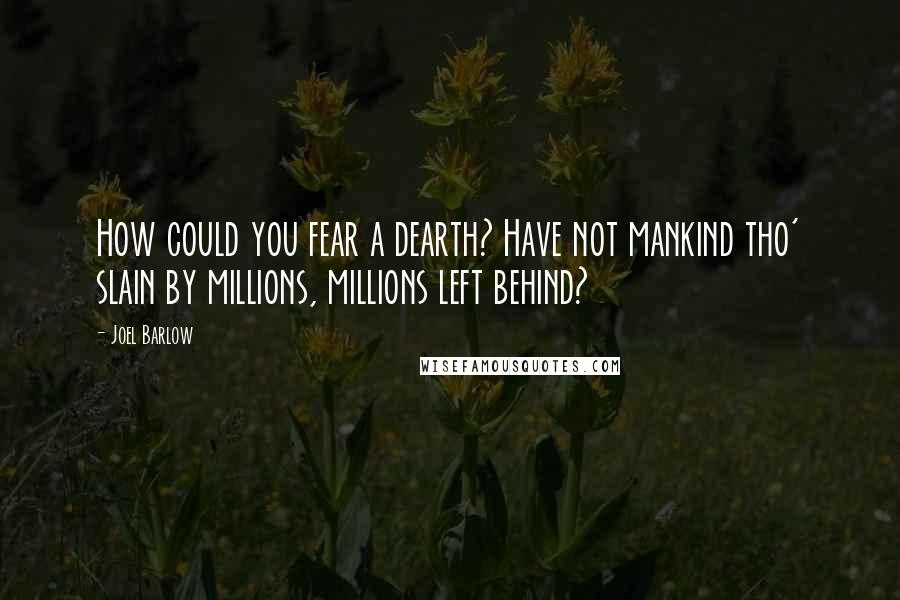 Joel Barlow Quotes: How could you fear a dearth? Have not mankind tho' slain by millions, millions left behind?
