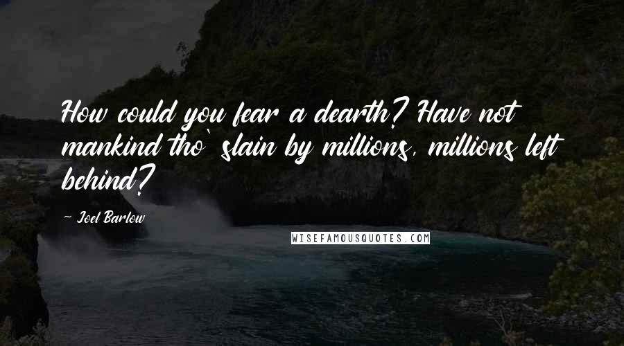 Joel Barlow Quotes: How could you fear a dearth? Have not mankind tho' slain by millions, millions left behind?