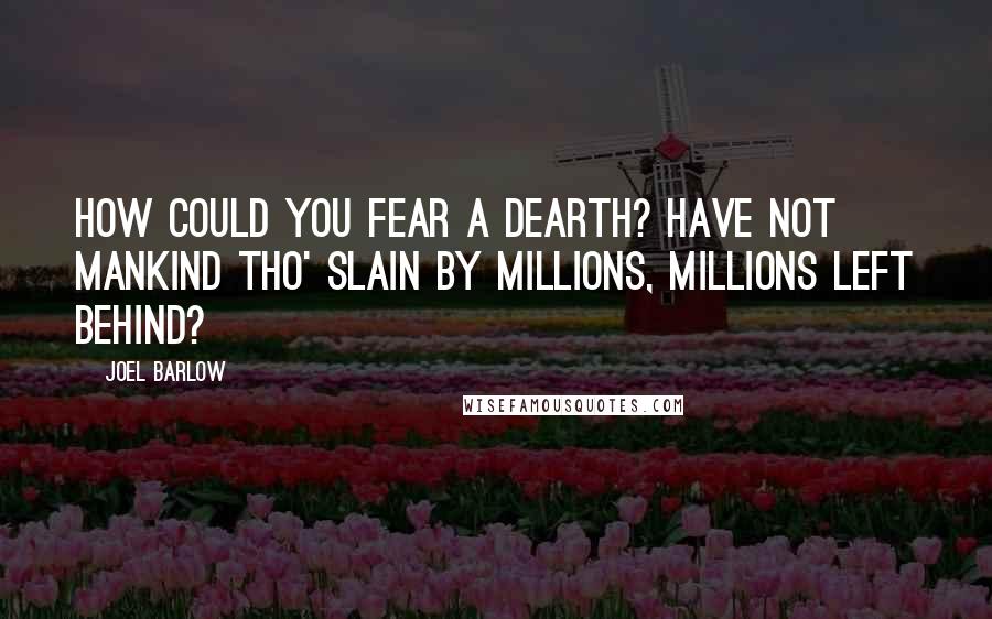 Joel Barlow Quotes: How could you fear a dearth? Have not mankind tho' slain by millions, millions left behind?