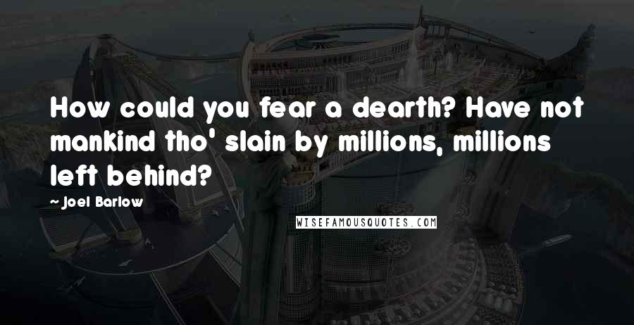 Joel Barlow Quotes: How could you fear a dearth? Have not mankind tho' slain by millions, millions left behind?