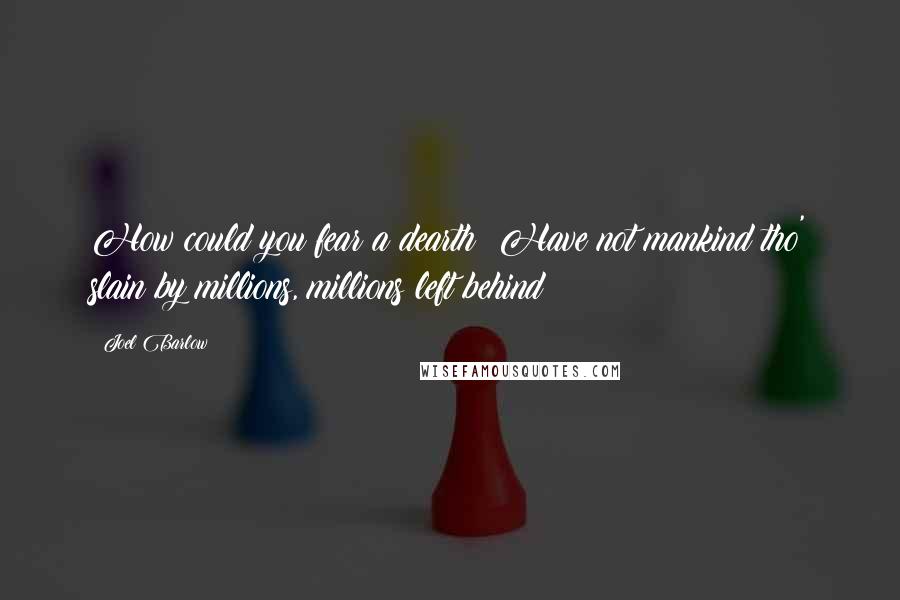 Joel Barlow Quotes: How could you fear a dearth? Have not mankind tho' slain by millions, millions left behind?