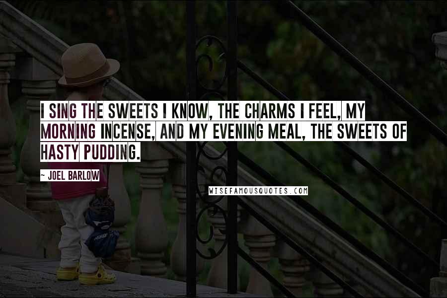 Joel Barlow Quotes: I sing the sweets I know, the charms I feel, my morning incense, and my evening meal, the sweets of hasty pudding.