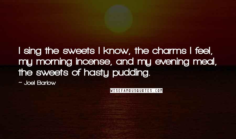 Joel Barlow Quotes: I sing the sweets I know, the charms I feel, my morning incense, and my evening meal, the sweets of hasty pudding.