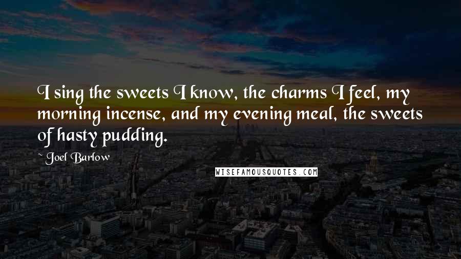 Joel Barlow Quotes: I sing the sweets I know, the charms I feel, my morning incense, and my evening meal, the sweets of hasty pudding.