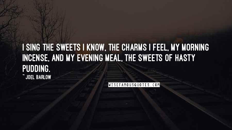 Joel Barlow Quotes: I sing the sweets I know, the charms I feel, my morning incense, and my evening meal, the sweets of hasty pudding.