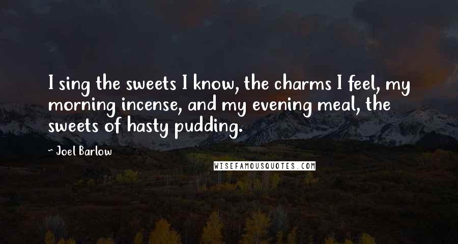 Joel Barlow Quotes: I sing the sweets I know, the charms I feel, my morning incense, and my evening meal, the sweets of hasty pudding.
