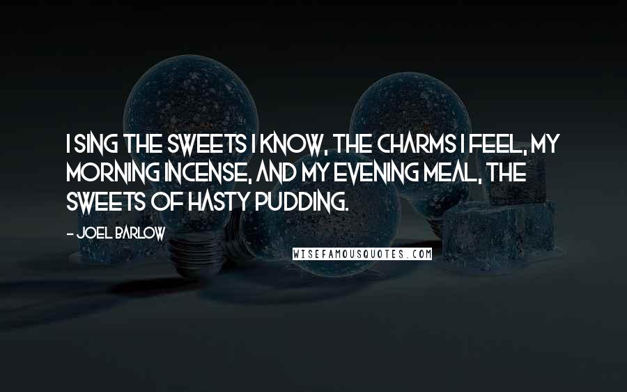 Joel Barlow Quotes: I sing the sweets I know, the charms I feel, my morning incense, and my evening meal, the sweets of hasty pudding.