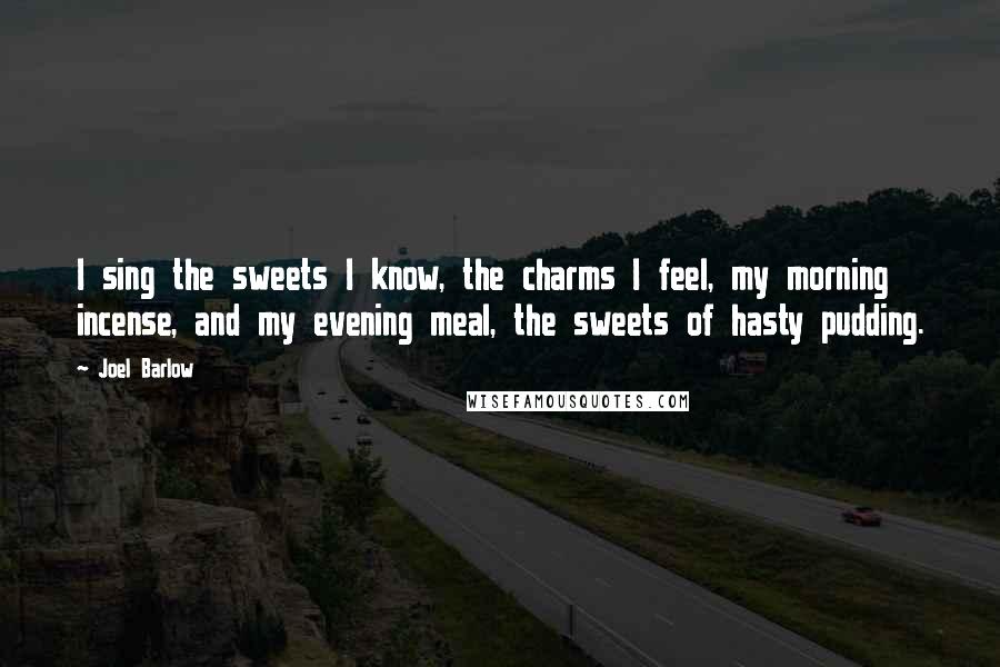 Joel Barlow Quotes: I sing the sweets I know, the charms I feel, my morning incense, and my evening meal, the sweets of hasty pudding.