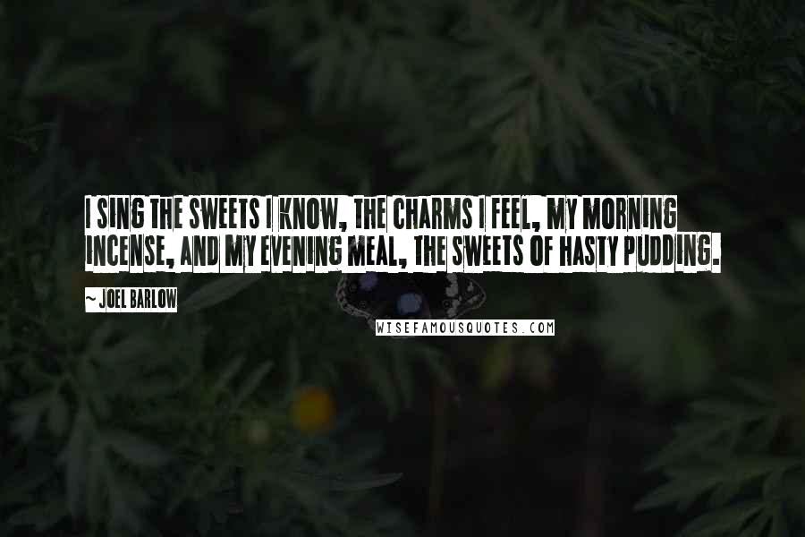 Joel Barlow Quotes: I sing the sweets I know, the charms I feel, my morning incense, and my evening meal, the sweets of hasty pudding.
