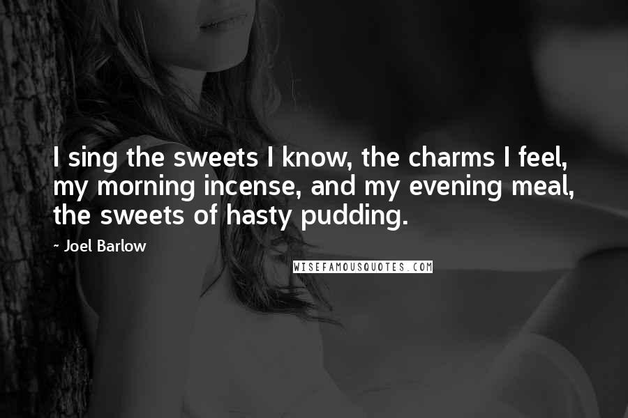 Joel Barlow Quotes: I sing the sweets I know, the charms I feel, my morning incense, and my evening meal, the sweets of hasty pudding.