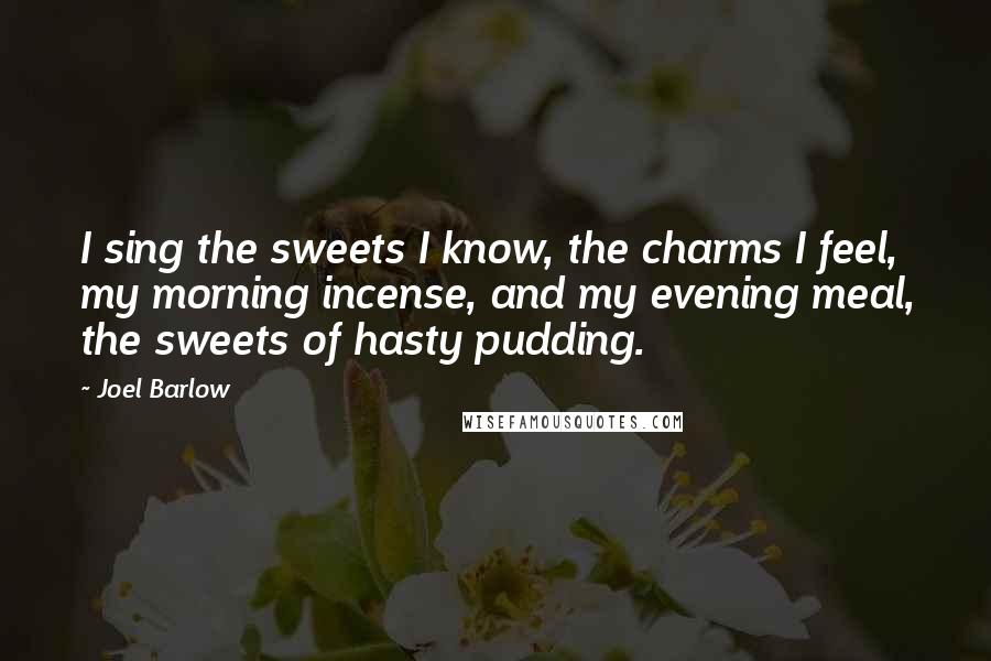 Joel Barlow Quotes: I sing the sweets I know, the charms I feel, my morning incense, and my evening meal, the sweets of hasty pudding.