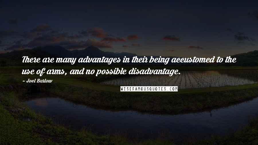 Joel Barlow Quotes: There are many advantages in their being accustomed to the use of arms, and no possible disadvantage.