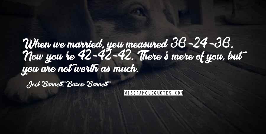 Joel Barnett, Baron Barnett Quotes: When we married, you measured 36-24-36. Now you're 42-42-42. There's more of you, but you are not worth as much.