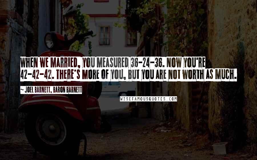 Joel Barnett, Baron Barnett Quotes: When we married, you measured 36-24-36. Now you're 42-42-42. There's more of you, but you are not worth as much.