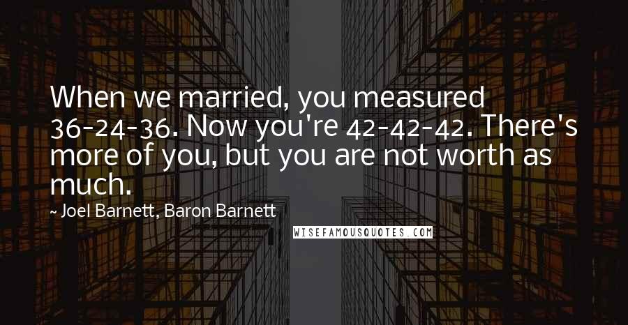 Joel Barnett, Baron Barnett Quotes: When we married, you measured 36-24-36. Now you're 42-42-42. There's more of you, but you are not worth as much.
