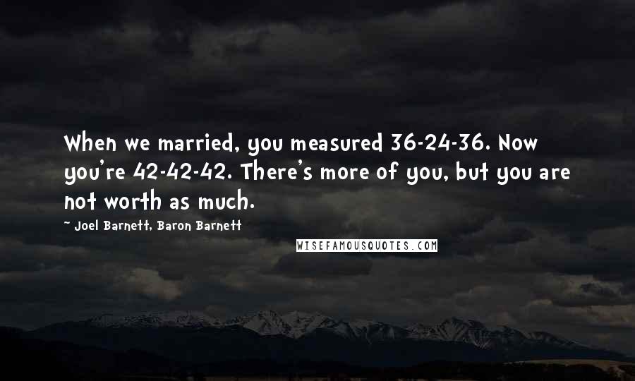 Joel Barnett, Baron Barnett Quotes: When we married, you measured 36-24-36. Now you're 42-42-42. There's more of you, but you are not worth as much.