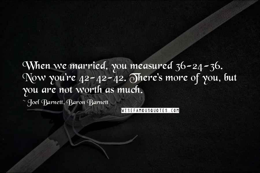 Joel Barnett, Baron Barnett Quotes: When we married, you measured 36-24-36. Now you're 42-42-42. There's more of you, but you are not worth as much.