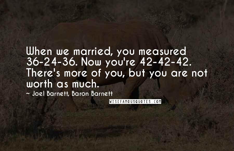 Joel Barnett, Baron Barnett Quotes: When we married, you measured 36-24-36. Now you're 42-42-42. There's more of you, but you are not worth as much.