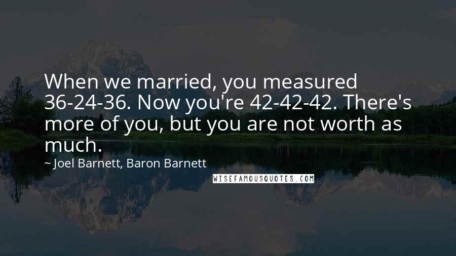 Joel Barnett, Baron Barnett Quotes: When we married, you measured 36-24-36. Now you're 42-42-42. There's more of you, but you are not worth as much.