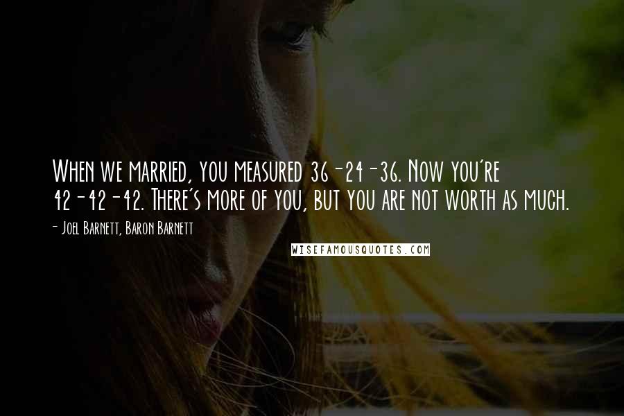 Joel Barnett, Baron Barnett Quotes: When we married, you measured 36-24-36. Now you're 42-42-42. There's more of you, but you are not worth as much.