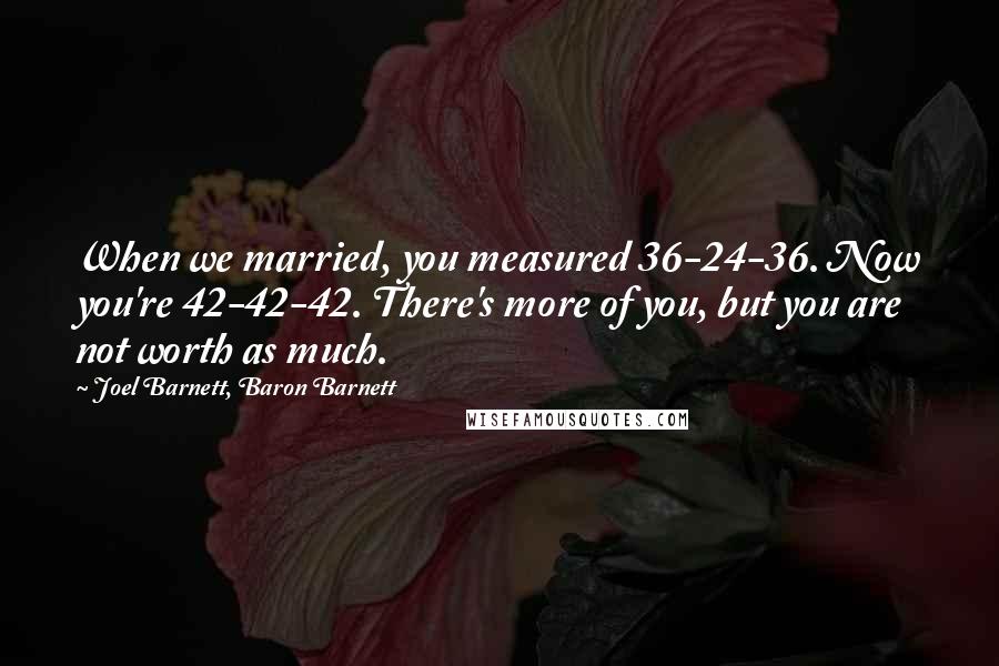 Joel Barnett, Baron Barnett Quotes: When we married, you measured 36-24-36. Now you're 42-42-42. There's more of you, but you are not worth as much.