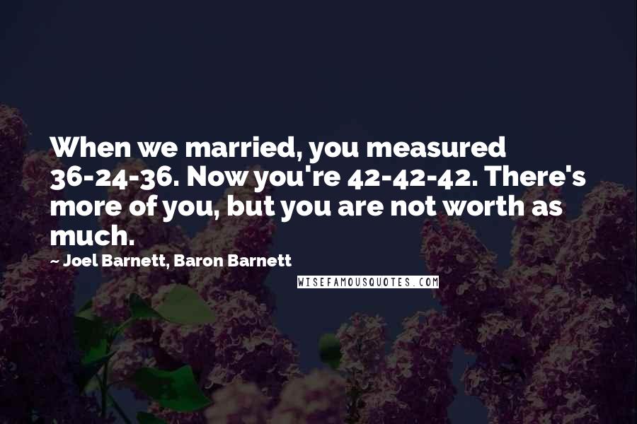 Joel Barnett, Baron Barnett Quotes: When we married, you measured 36-24-36. Now you're 42-42-42. There's more of you, but you are not worth as much.