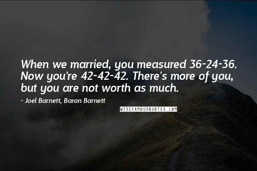 Joel Barnett, Baron Barnett Quotes: When we married, you measured 36-24-36. Now you're 42-42-42. There's more of you, but you are not worth as much.