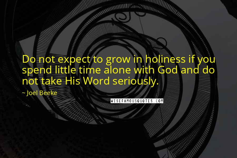 Joel Beeke Quotes: Do not expect to grow in holiness if you spend little time alone with God and do not take His Word seriously.