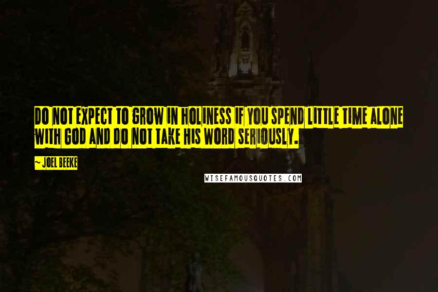 Joel Beeke Quotes: Do not expect to grow in holiness if you spend little time alone with God and do not take His Word seriously.