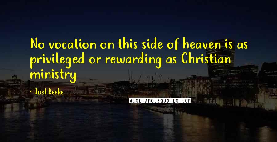 Joel Beeke Quotes: No vocation on this side of heaven is as privileged or rewarding as Christian ministry