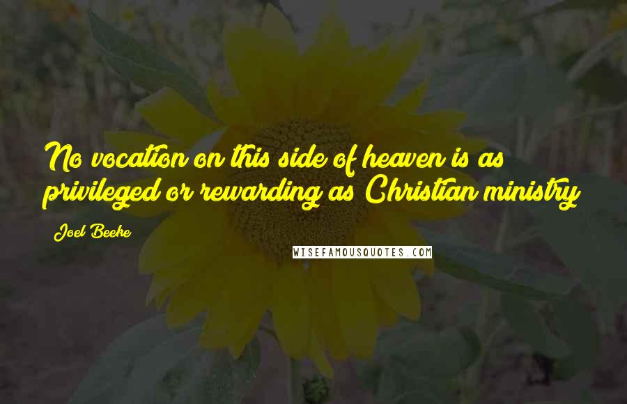 Joel Beeke Quotes: No vocation on this side of heaven is as privileged or rewarding as Christian ministry